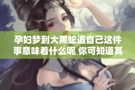 孕妇梦到大黑蛇追自己这件事意味着什么呢 你可知道其中的含义吗