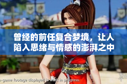 曾经的前任复合梦境，让人陷入思绪与情感的澎湃之中
