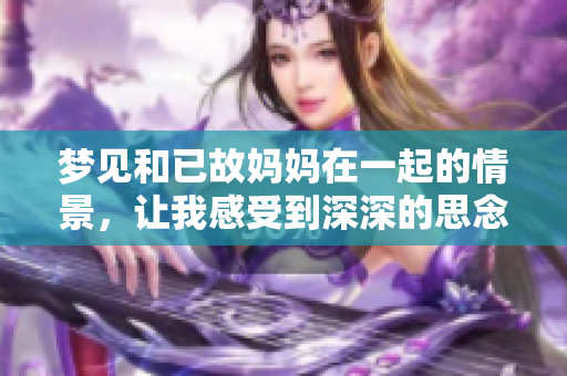梦见和已故妈妈在一起的情景，让我感受到深深的思念和温暖。