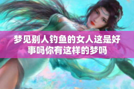 梦见别人钓鱼的女人这是好事吗你有这样的梦吗