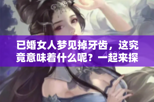 已婚女人梦见掉牙齿，这究竟意味着什么呢？一起来探讨一下吧！