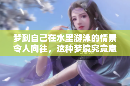 梦到自己在水里游泳的情景令人向往，这种梦境究竟意味着什么呢