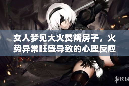 女人梦见大火焚烧房子，火势异常旺盛导致的心理反应是什么