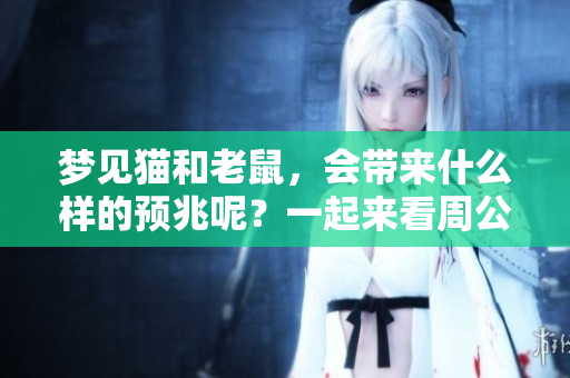 梦见猫和老鼠，会带来什么样的预兆呢？一起来看周公的解梦解读吧。