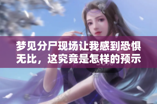 梦见分尸现场让我感到恐惧无比，这究竟是怎样的预示呢