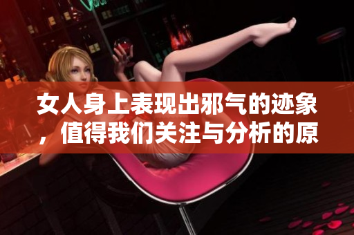 女人身上表现出邪气的迹象，值得我们关注与分析的原因是什么呢