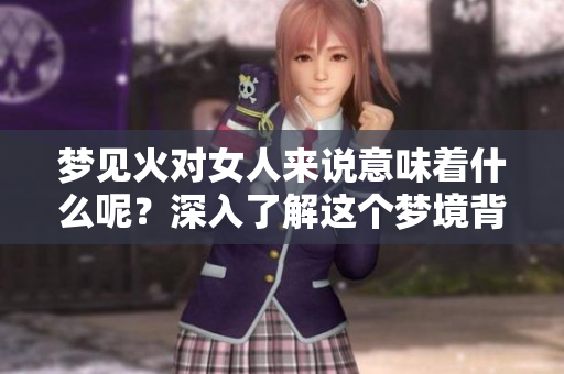 梦见火对女人来说意味着什么呢？深入了解这个梦境背后的含义。