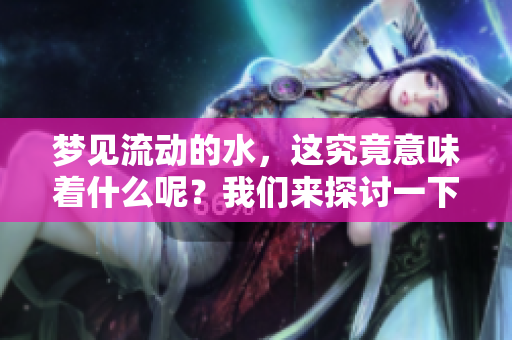 梦见流动的水，这究竟意味着什么呢？我们来探讨一下。