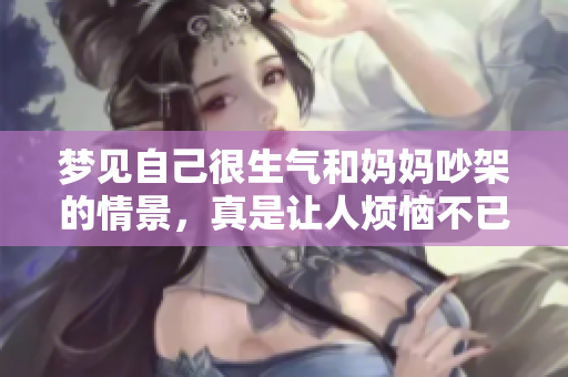 梦见自己很生气和妈妈吵架的情景，真是让人烦恼不已