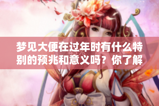 梦见大便在过年时有什么特别的预兆和意义吗？你了解吗？