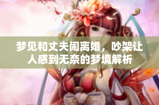 梦见和丈夫闹离婚，吵架让人感到无奈的梦境解析