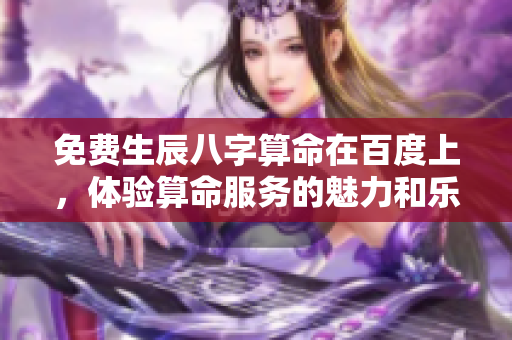 免费生辰八字算命在百度上，体验算命服务的魅力和乐趣