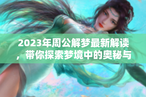 2023年周公解梦最新解读，带你探索梦境中的奥秘与启示