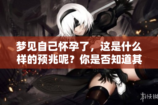 梦见自己怀孕了，这是什么样的预兆呢？你是否知道其背后的含义？