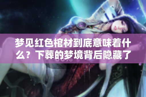 梦见红色棺材到底意味着什么？下葬的梦境背后隐藏了哪些深意呢？