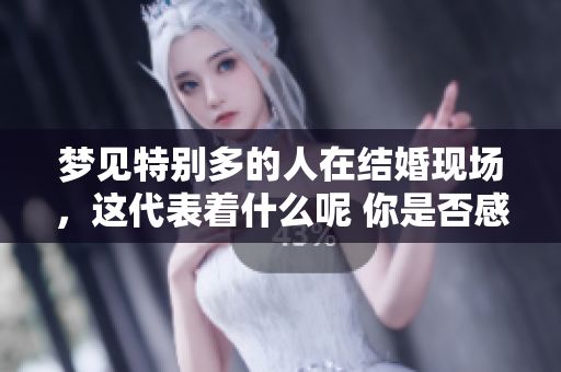 梦见特别多的人在结婚现场，这代表着什么呢 你是否感到好奇呢