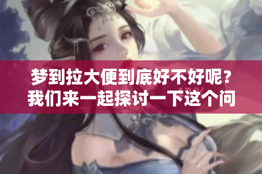 梦到拉大便到底好不好呢？我们来一起探讨一下这个问题。