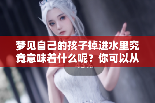 梦见自己的孩子掉进水里究竟意味着什么呢？你可以从中解读到哪些信息？