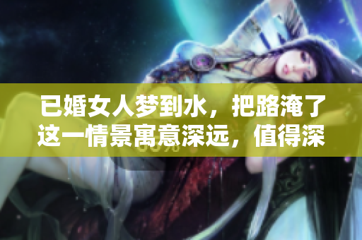 已婚女人梦到水，把路淹了这一情景寓意深远，值得深思与解析。