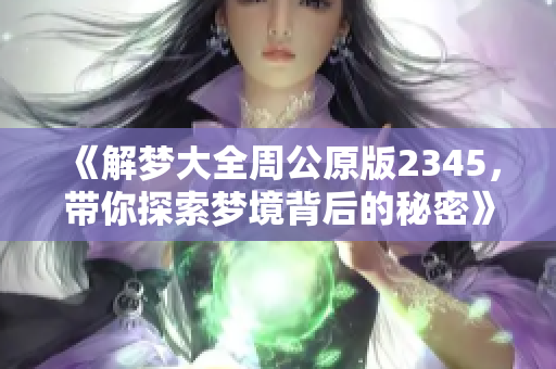 《解梦大全周公原版2345，带你探索梦境背后的秘密》