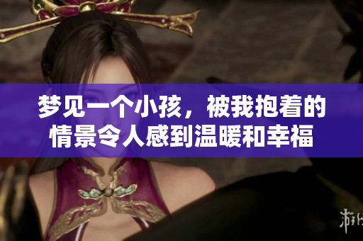 梦见一个小孩，被我抱着的情景令人感到温暖和幸福