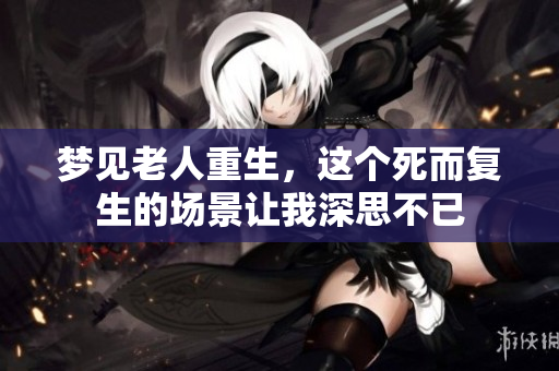 梦见老人重生，这个死而复生的场景让我深思不已