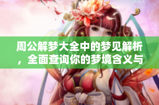 周公解梦大全中的梦见解析，全面查询你的梦境含义与启示