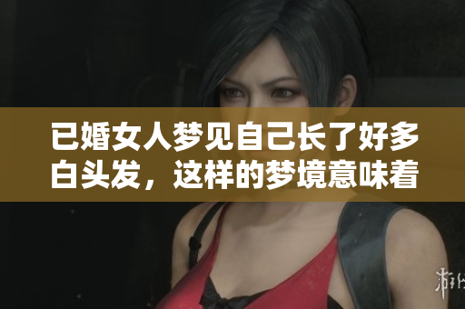 已婚女人梦见自己长了好多白头发，这样的梦境意味着什么呢