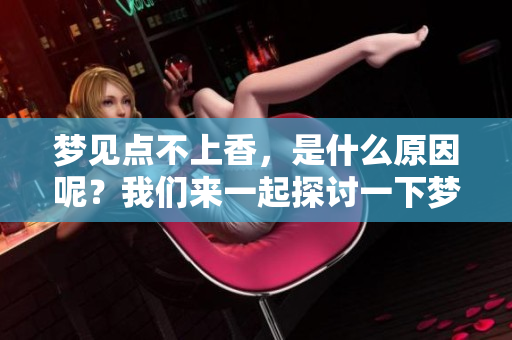 梦见点不上香，是什么原因呢？我们来一起探讨一下梦境的含义。