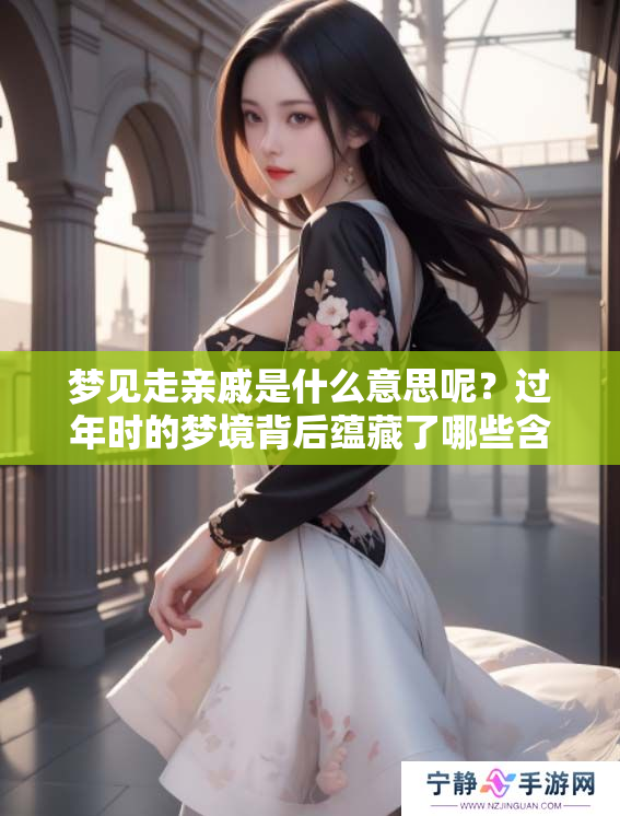 梦见走亲戚是什么意思呢？过年时的梦境背后蕴藏了哪些含义呢？