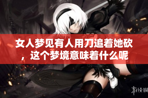 女人梦见有人用刀追着她砍，这个梦境意味着什么呢