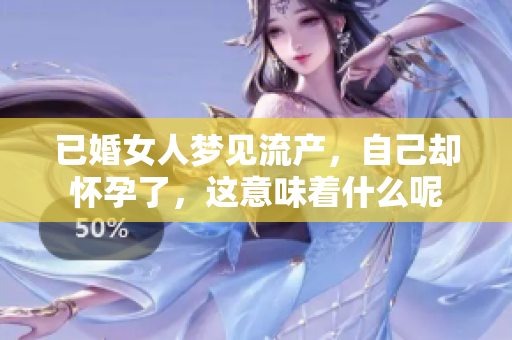 已婚女人梦见流产，自己却怀孕了，这意味着什么呢