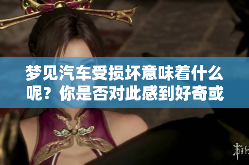 梦见汽车受损坏意味着什么呢？你是否对此感到好奇或担忧呢？