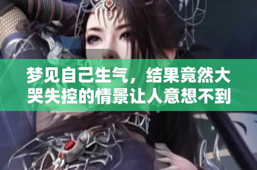 梦见自己生气，结果竟然大哭失控的情景让人意想不到