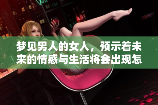 梦见男人的女人，预示着未来的情感与生活将会出现怎样的变化呢