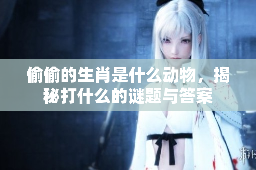 偷偷的生肖是什么动物，揭秘打什么的谜题与答案