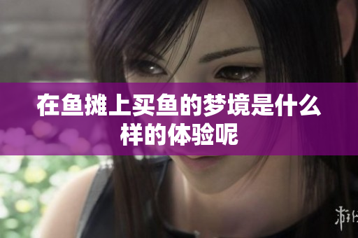 在鱼摊上买鱼的梦境是什么样的体验呢