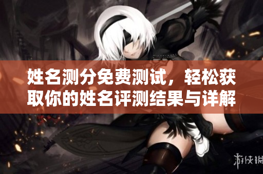 姓名测分免费测试，轻松获取你的姓名评测结果与详解分析