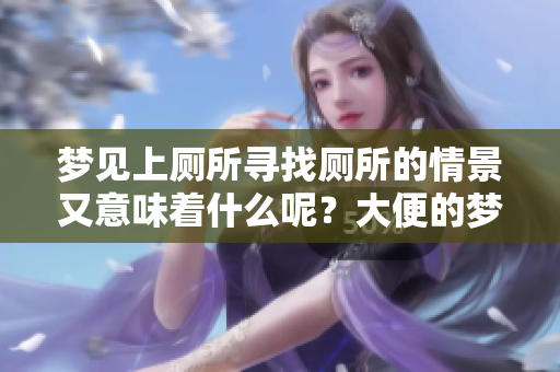 梦见上厕所寻找厕所的情景又意味着什么呢？大便的梦境是否有特别的寓意呢