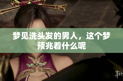梦见洗头发的男人，这个梦预兆着什么呢