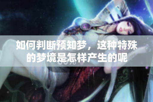 如何判断预知梦，这种特殊的梦境是怎样产生的呢