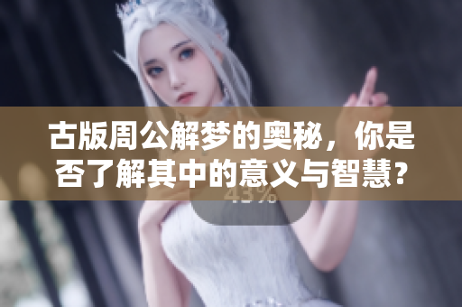 古版周公解梦的奥秘，你是否了解其中的意义与智慧？