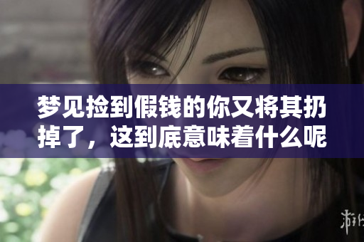 梦见捡到假钱的你又将其扔掉了，这到底意味着什么呢