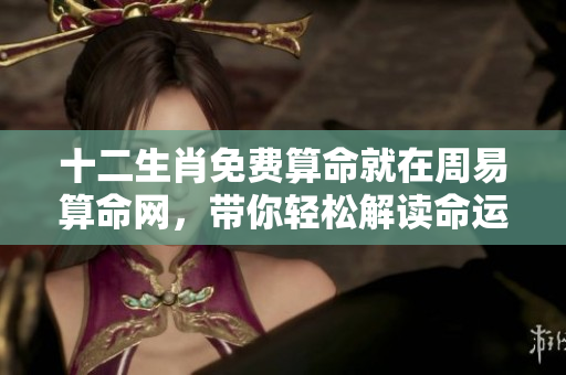 十二生肖免费算命就在周易算命网，带你轻松解读命运与运程