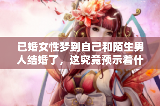 已婚女性梦到自己和陌生男人结婚了，这究竟预示着什么呢