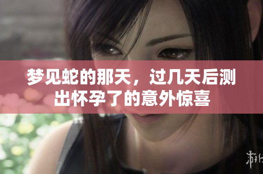 梦见蛇的那天，过几天后测出怀孕了的意外惊喜