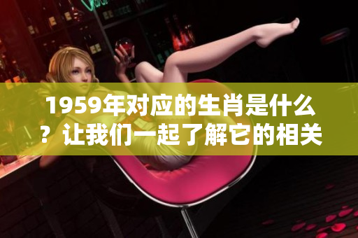 1959年对应的生肖是什么？让我们一起了解它的相关信息。