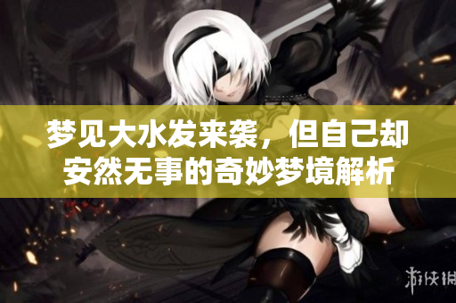 梦见大水发来袭，但自己却安然无事的奇妙梦境解析