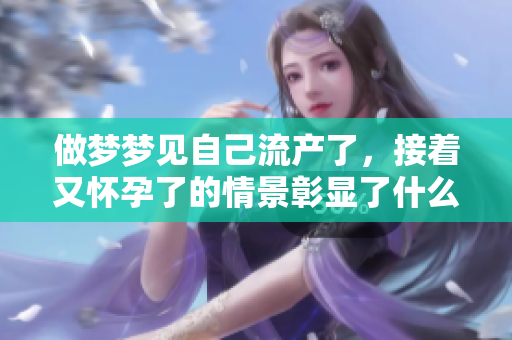 做梦梦见自己流产了，接着又怀孕了的情景彰显了什么呢