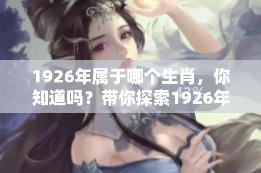 1926年属于哪个生肖，你知道吗？带你探索1926年生肖的奥秘。